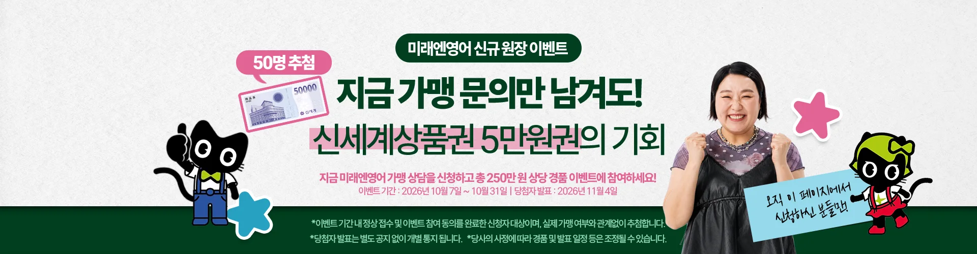 미래엔영어 신규 원장 이벤트 — 지금 가맹 문의만 남겨도 신세계상품권 5만원권의 기회, 50명 추첨. 이벤트 기간 2026년 10월 7일부터 10월 31일, 당첨자 발표 2026년 11월 4일. 이 페이지에서 신청하신 분만 해당됩니다.